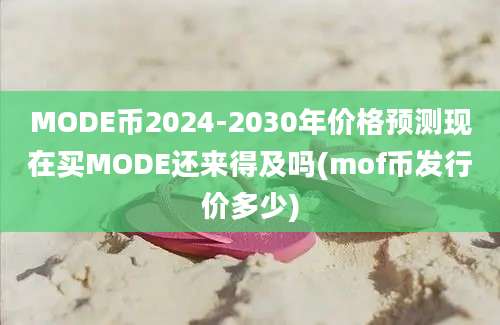 MODE币2024-2030年价格预测现在买MODE还来得及吗(mof币发行价多少)