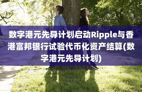 数字港元先导计划启动Ripple与香港富邦银行试验代币化资产结算(数字港元先导计划)