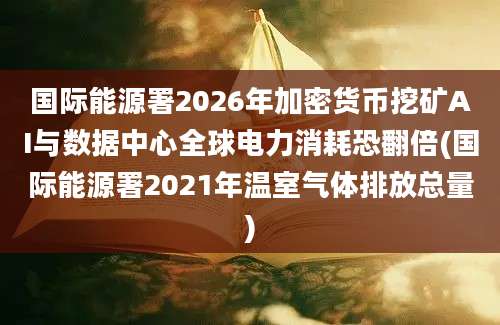 国际能源署2026年加密货币挖矿AI与数据中心全球电力消耗恐翻倍(国际能源署2021年温室气体排放总量)