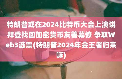 特朗普或在2024比特币大会上演讲拜登找回加密货币友善幕僚 争取Web3选票(特朗普2024年会王者归来嘛)