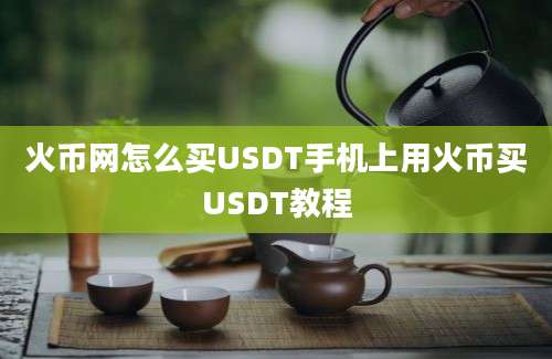 火币网怎么买USDT手机上用火币买USDT教程