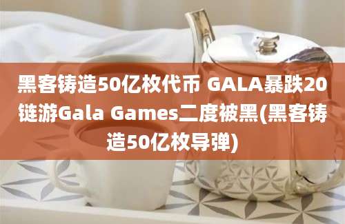 黑客铸造50亿枚代币 GALA暴跌20链游Gala Games二度被黑(黑客铸造50亿枚导弹)