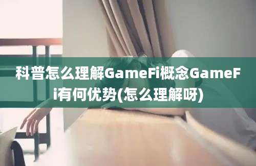 科普怎么理解GameFi概念GameFi有何优势(怎么理解呀)