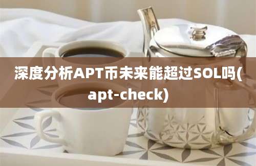 深度分析APT币未来能超过SOL吗(apt-check)