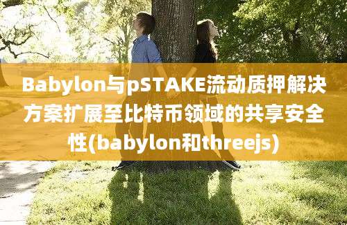 Babylon与pSTAKE流动质押解决方案扩展至比特币领域的共享安全性(babylon和threejs)