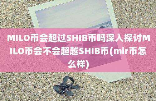 MILO币会超过SHIB币吗深入探讨MILO币会不会超越SHIB币(mir币怎么样)