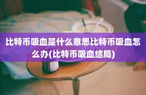 比特币吸血是什么意思比特币吸血怎么办(比特币吸血结局)