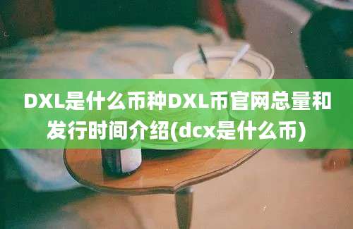 DXL是什么币种DXL币官网总量和发行时间介绍(dcx是什么币)