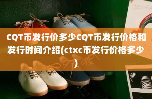 CQT币发行价多少CQT币发行价格和发行时间介绍(ctxc币发行价格多少)