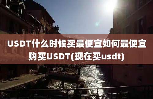 USDT什么时候买最便宜如何最便宜购买USDT(现在买usdt)