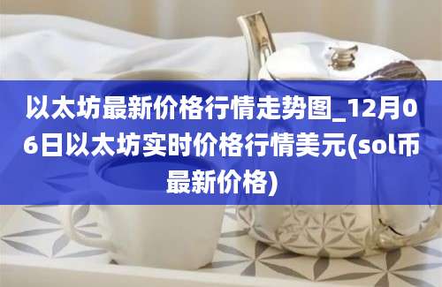 以太坊最新价格行情走势图_12月06日以太坊实时价格行情美元(sol币最新价格)