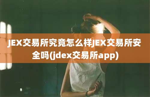 JEX交易所究竟怎么样JEX交易所安全吗(jdex交易所app)