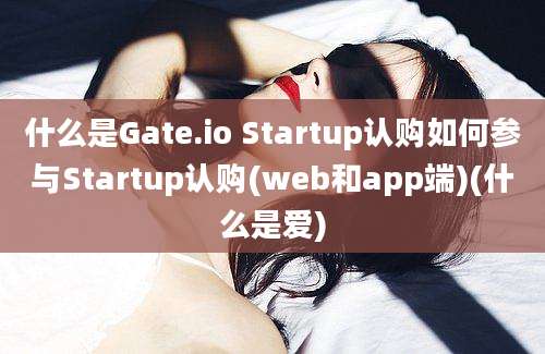 什么是Gate.io Startup认购如何参与Startup认购(web和app端)(什么是爱)