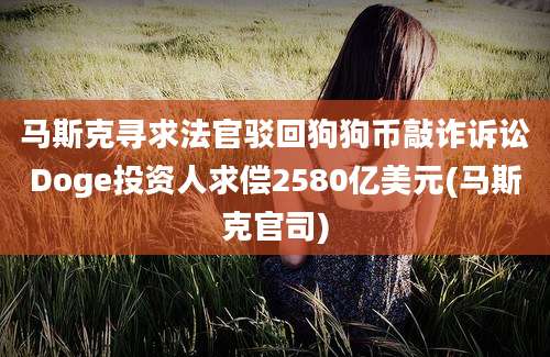 马斯克寻求法官驳回狗狗币敲诈诉讼Doge投资人求偿2580亿美元(马斯克官司)