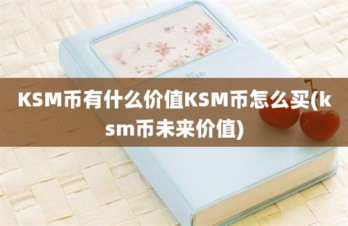 KSM币有什么价值KSM币怎么买(ksm币未来价值)