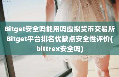 Bitget安全吗能用吗虚拟货币交易所Bitget平台排名优缺点安全性评价(bittrex安全吗)