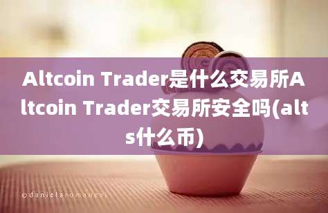 Altcoin Trader是什么交易所Altcoin Trader交易所安全吗(alts什么币)