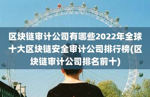 区块链审计公司有哪些2022年全球十大区块链安全审计公司排行榜(区块链审计公司排名前十)