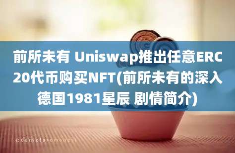 前所未有 Uniswap推出任意ERC20代币购买NFT(前所未有的深入德国1981星辰 剧情简介)