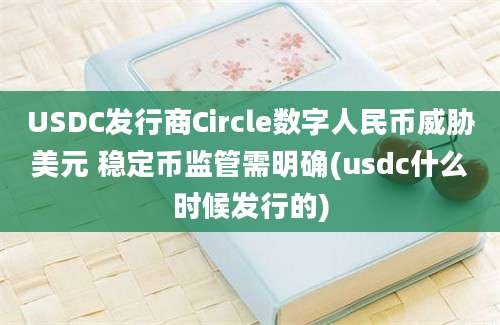 USDC发行商Circle数字人民币威胁美元 稳定币监管需明确(usdc什么时候发行的)