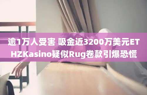 逾1万人受害 吸金近3200万美元ETHZKasino疑似Rug卷款引爆恐慌