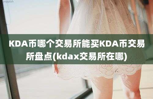 KDA币哪个交易所能买KDA币交易所盘点(kdax交易所在哪)