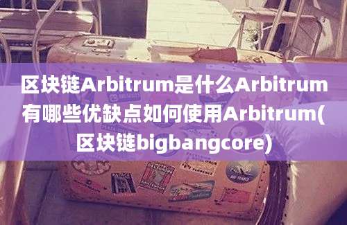 区块链Arbitrum是什么Arbitrum有哪些优缺点如何使用Arbitrum(区块链bigbangcore)