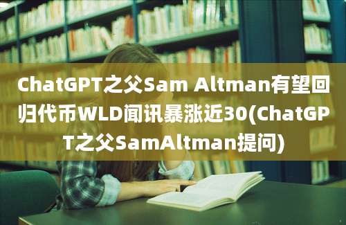 ChatGPT之父Sam Altman有望回归代币WLD闻讯暴涨近30(ChatGPT之父SamAltman提问)