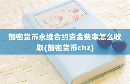 加密货币永续合约资金费率怎么收取(加密货币chz)