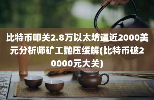 比特币叩关2.8万以太坊逼近2000美元分析师矿工抛压缓解(比特币破20000元大关)