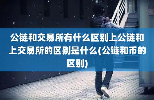 公链和交易所有什么区别上公链和上交易所的区别是什么(公链和币的区别)