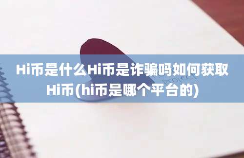 Hi币是什么Hi币是诈骗吗如何获取Hi币(hi币是哪个平台的)