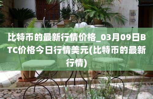 比特币的最新行情价格_03月09日BTC价格今日行情美元(比特币的最新行情)