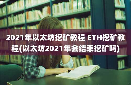 2021年以太坊挖矿教程 ETH挖矿教程(以太坊2021年会结束挖矿吗)