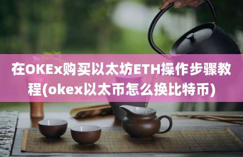 在OKEx购买以太坊ETH操作步骤教程(okex以太币怎么换比特币)