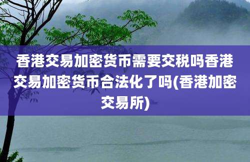 香港交易加密货币需要交税吗香港交易加密货币合法化了吗(香港加密交易所)