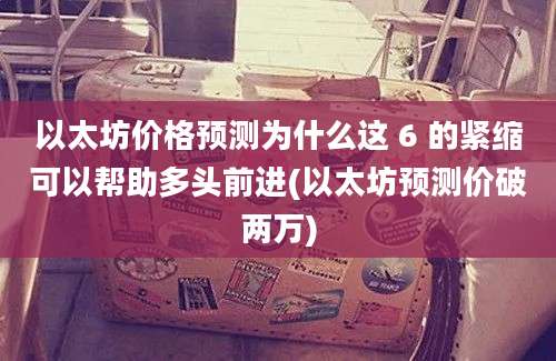 以太坊价格预测为什么这 6 的紧缩可以帮助多头前进(以太坊预测价破两万)