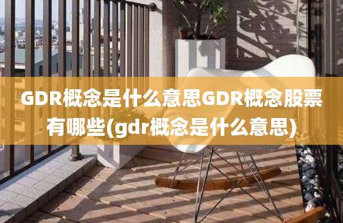 GDR概念是什么意思GDR概念股票有哪些(gdr概念是什么意思)