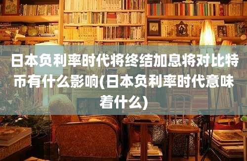 日本负利率时代将终结加息将对比特币有什么影响(日本负利率时代意味着什么)