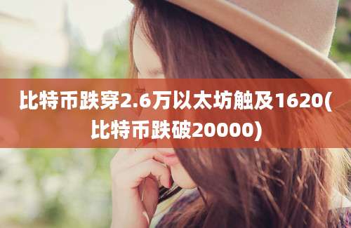 比特币跌穿2.6万以太坊触及1620(比特币跌破20000)