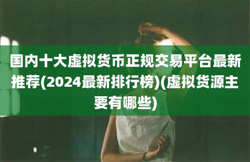 国内十大虚拟货币正规交易平台最新推荐(2024最新排行榜)(虚拟货源主要有哪些)