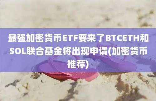 最强加密货币ETF要来了BTCETH和SOL联合基金将出现申请(加密货币推荐)