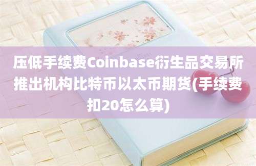 压低手续费Coinbase衍生品交易所推出机构比特币以太币期货(手续费扣20怎么算)