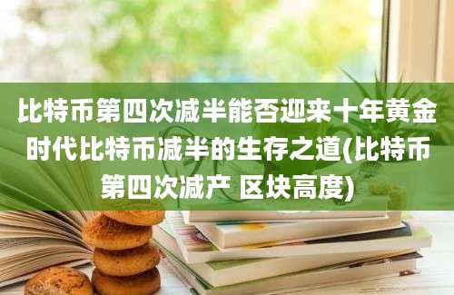 比特币第四次减半能否迎来十年黄金时代比特币减半的生存之道(比特币第四次减产 区块高度)