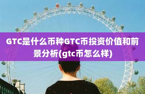 GTC是什么币种GTC币投资价值和前景分析(gtc币怎么样)