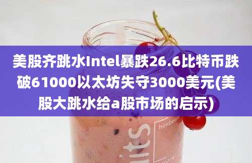 美股齐跳水Intel暴跌26.6比特币跌破61000以太坊失守3000美元(美股大跳水给a股市场的启示)