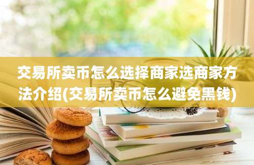 交易所卖币怎么选择商家选商家方法介绍(交易所卖币怎么避免黑钱)