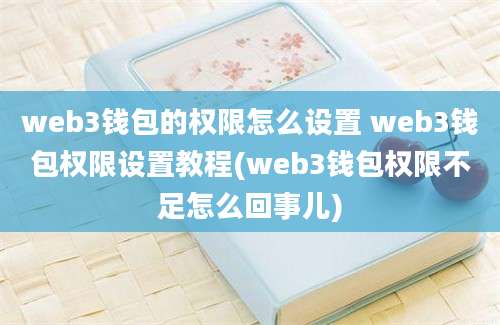 web3钱包的权限怎么设置 web3钱包权限设置教程(web3钱包权限不足怎么回事儿)