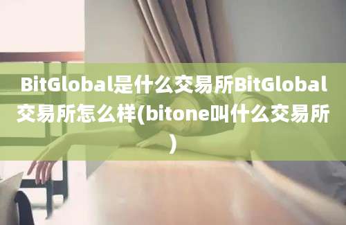 BitGlobal是什么交易所BitGlobal交易所怎么样(bitone叫什么交易所)