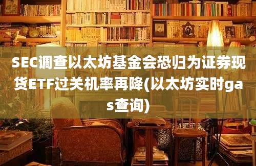 SEC调查以太坊基金会恐归为证券现货ETF过关机率再降(以太坊实时gas查询)